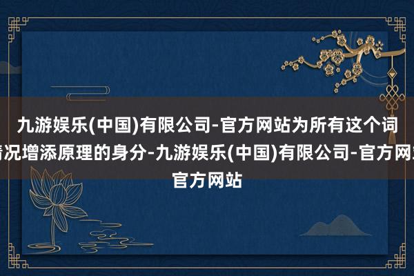 九游娱乐(中国)有限公司-官方网站为所有这个词情况增添原理的身分-九游娱乐(中国)有限公司-官方网站