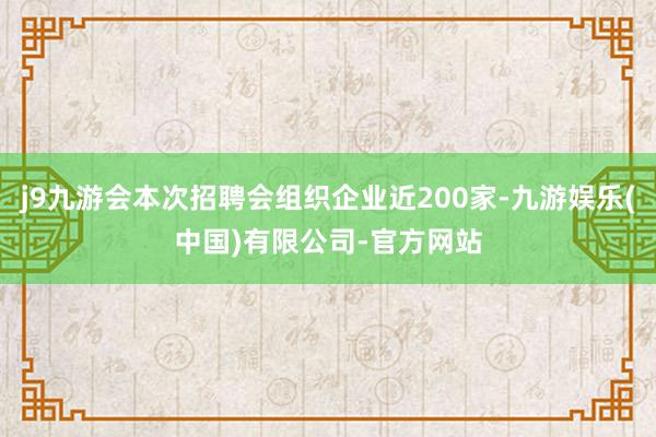j9九游会本次招聘会组织企业近200家-九游娱乐(中国)有限公司-官方网站