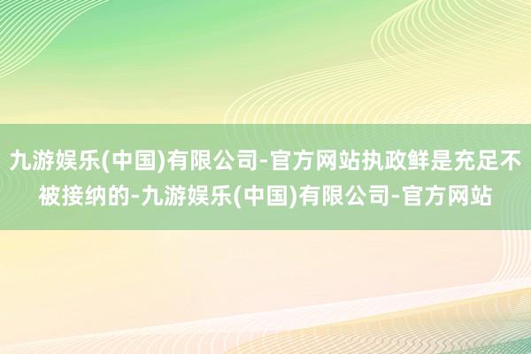 九游娱乐(中国)有限公司-官方网站执政鲜是充足不被接纳的-九游娱乐(中国)有限公司-官方网站
