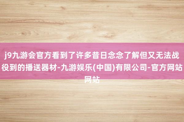 j9九游会官方看到了许多昔日念念了解但又无法战役到的播送器材-九游娱乐(中国)有限公司-官方网站