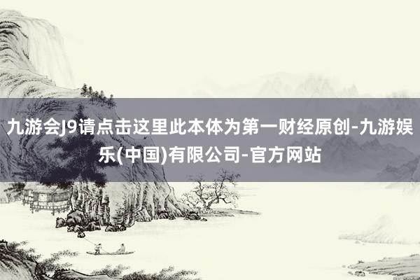 九游会J9请点击这里此本体为第一财经原创-九游娱乐(中国)有限公司-官方网站