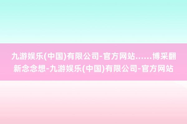九游娱乐(中国)有限公司-官方网站......博采翻新念念想-九游娱乐(中国)有限公司-官方网站