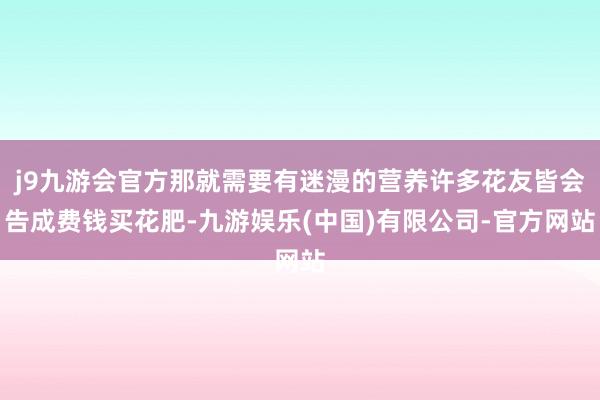 j9九游会官方那就需要有迷漫的营养许多花友皆会告成费钱买花肥-九游娱乐(中国)有限公司-官方网站