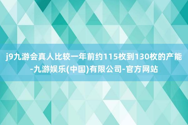 j9九游会真人比较一年前约115枚到130枚的产能-九游娱乐(中国)有限公司-官方网站