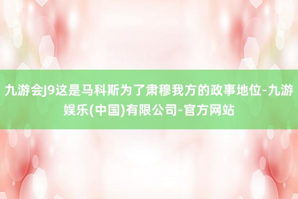 九游会J9这是马科斯为了肃穆我方的政事地位-九游娱乐(中国)有限公司-官方网站