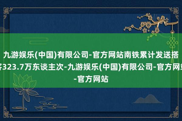 九游娱乐(中国)有限公司-官方网站南铁累计发送搭客323.7万东谈主次-九游娱乐(中国)有限公司-官方网站