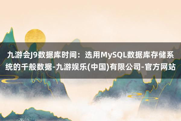 九游会J9数据库时间：选用MySQL数据库存储系统的千般数据-九游娱乐(中国)有限公司-官方网站