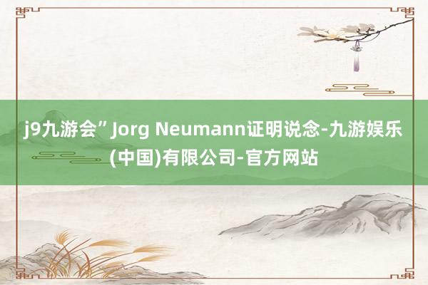 j9九游会”Jorg Neumann证明说念-九游娱乐(中国)有限公司-官方网站