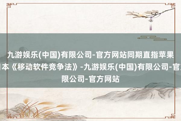 九游娱乐(中国)有限公司-官方网站同期直指苹果违抗日本《移动软件竞争法》-九游娱乐(中国)有限公司-官方网站