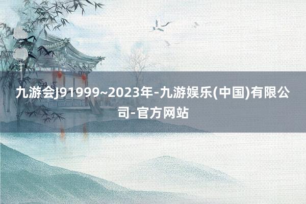 九游会J91999~2023年-九游娱乐(中国)有限公司-官方网站