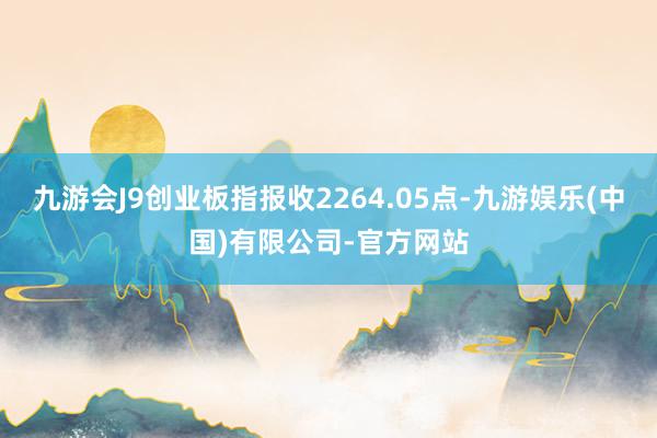 九游会J9创业板指报收2264.05点-九游娱乐(中国)有限公司-官方网站