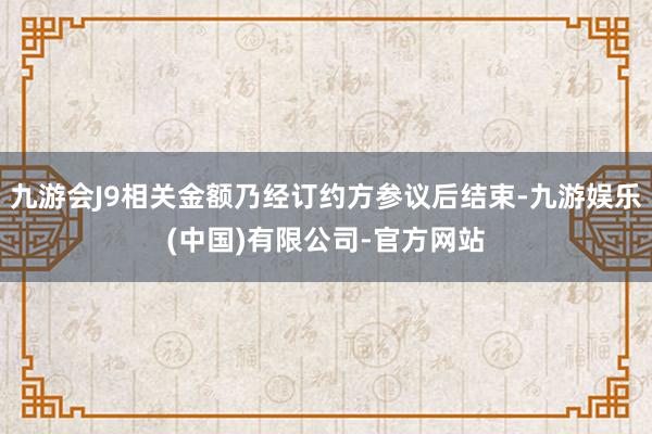 九游会J9相关金额乃经订约方参议后结束-九游娱乐(中国)有限公司-官方网站