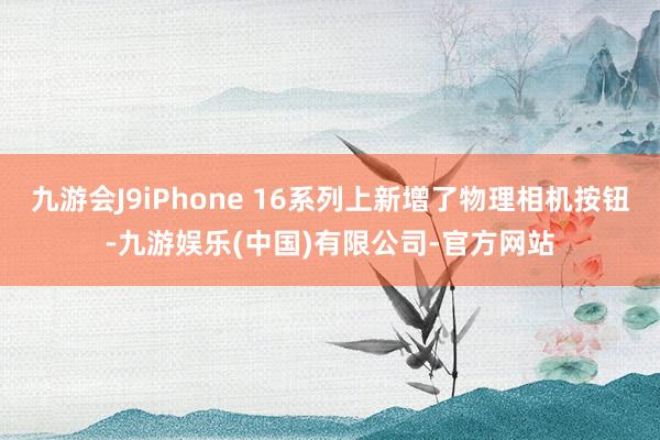 九游会J9iPhone 16系列上新增了物理相机按钮-九游娱乐(中国)有限公司-官方网站