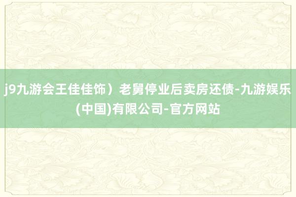 j9九游会王佳佳饰）老舅停业后卖房还债-九游娱乐(中国)有限公司-官方网站