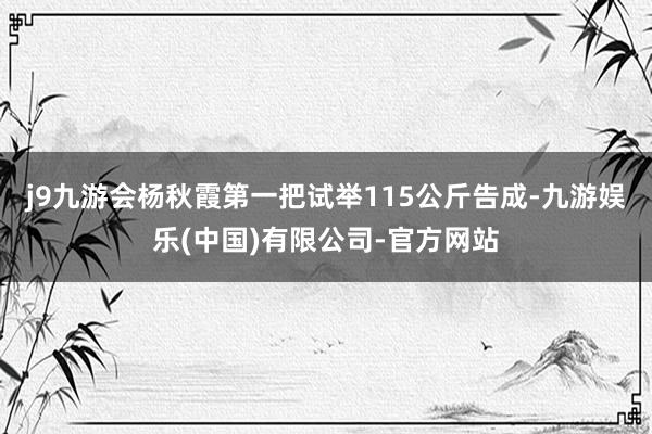 j9九游会杨秋霞第一把试举115公斤告成-九游娱乐(中国)有限公司-官方网站
