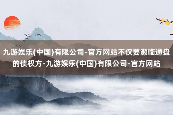 九游娱乐(中国)有限公司-官方网站不仅要濒临通盘的债权方-九游娱乐(中国)有限公司-官方网站