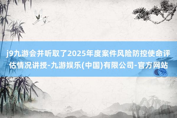 j9九游会并听取了2025年度案件风险防控使命评估情况讲授-九游娱乐(中国)有限公司-官方网站