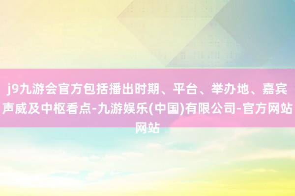 j9九游会官方包括播出时期、平台、举办地、嘉宾声威及中枢看点-九游娱乐(中国)有限公司-官方网站