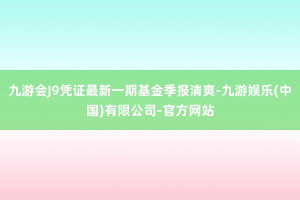 九游会J9凭证最新一期基金季报清爽-九游娱乐(中国)有限公司-官方网站