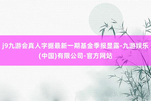 j9九游会真人字据最新一期基金季报显露-九游娱乐(中国)有限公司-官方网站