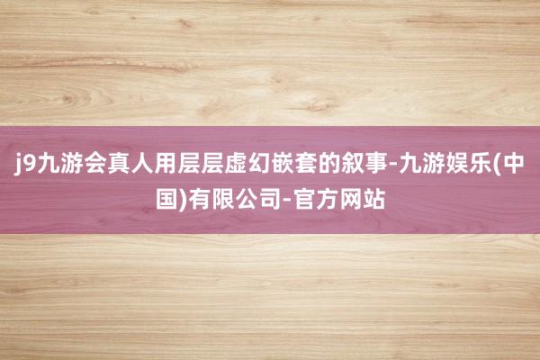 j9九游会真人用层层虚幻嵌套的叙事-九游娱乐(中国)有限公司-官方网站