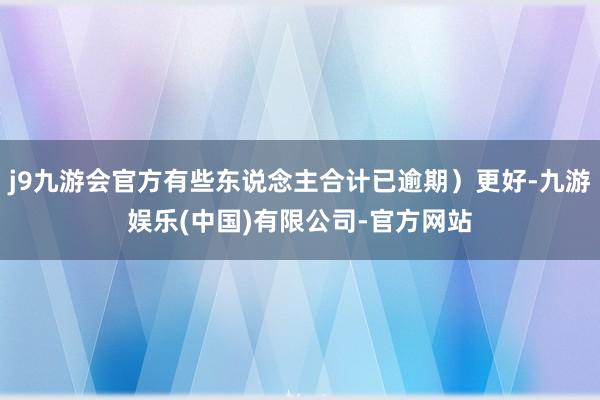 j9九游会官方有些东说念主合计已逾期）更好-九游娱乐(中国)有限公司-官方网站