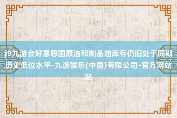 j9九游会好意思国原油和制品油库存仍旧处于同期历史低位水平-九游娱乐(中国)有限公司-官方网站
