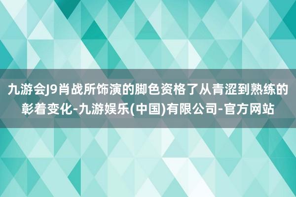 九游会J9肖战所饰演的脚色资格了从青涩到熟练的彰着变化-九游娱乐(中国)有限公司-官方网站