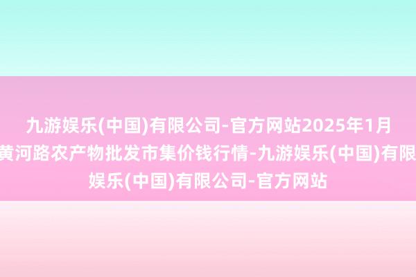 九游娱乐(中国)有限公司-官方网站2025年1月10日山东青岛黄河路农产物批发市集价钱行情-九游娱乐(中国)有限公司-官方网站