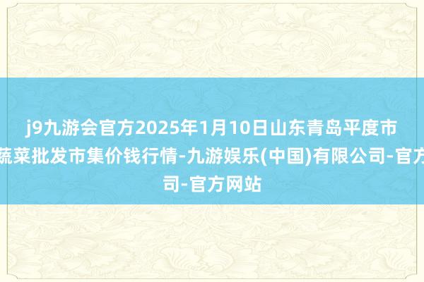 j9九游会官方2025年1月10日山东青岛平度市南村蔬菜批发市集价钱行情-九游娱乐(中国)有限公司-官方网站