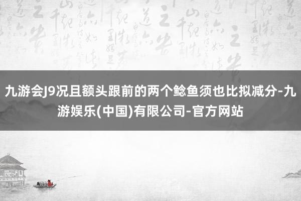 九游会J9况且额头跟前的两个鲶鱼须也比拟减分-九游娱乐(中国)有限公司-官方网站