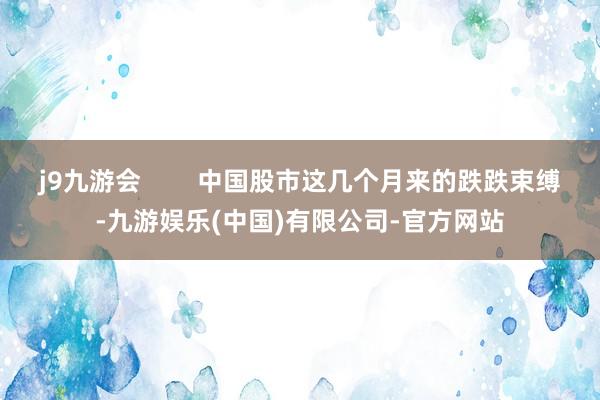j9九游会        中国股市这几个月来的跌跌束缚-九游娱乐(中国)有限公司-官方网站
