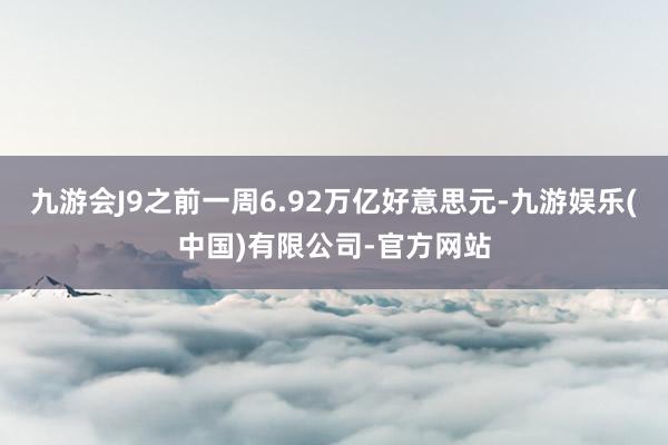 九游会J9之前一周6.92万亿好意思元-九游娱乐(中国)有限公司-官方网站