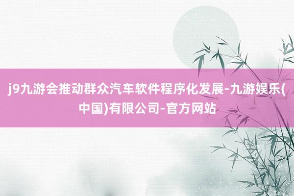 j9九游会推动群众汽车软件程序化发展-九游娱乐(中国)有限公司-官方网站