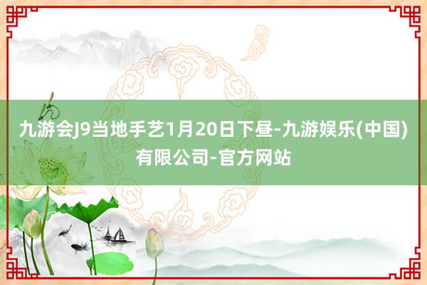 九游会J9当地手艺1月20日下昼-九游娱乐(中国)有限公司-官方网站
