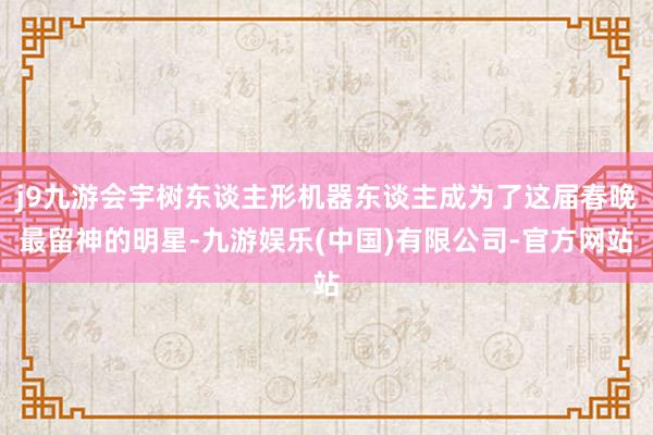 j9九游会宇树东谈主形机器东谈主成为了这届春晚最留神的明星-九游娱乐(中国)有限公司-官方网站