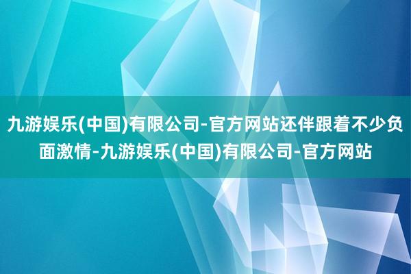 九游娱乐(中国)有限公司-官方网站还伴跟着不少负面激情-九游娱乐(中国)有限公司-官方网站