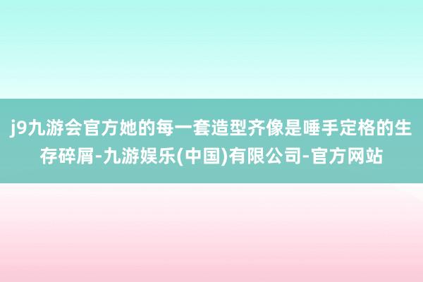 j9九游会官方她的每一套造型齐像是唾手定格的生存碎屑-九游娱乐(中国)有限公司-官方网站