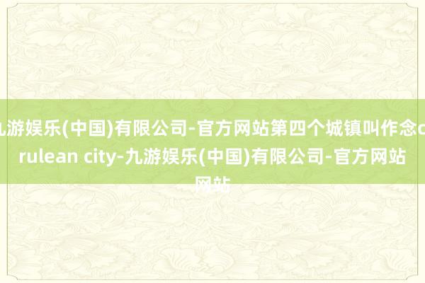 九游娱乐(中国)有限公司-官方网站第四个城镇叫作念cerulean city-九游娱乐(中国)有限公司-官方网站