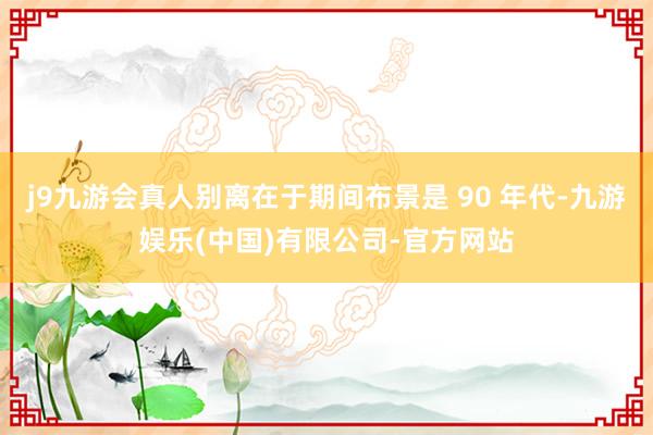 j9九游会真人别离在于期间布景是 90 年代-九游娱乐(中国)有限公司-官方网站