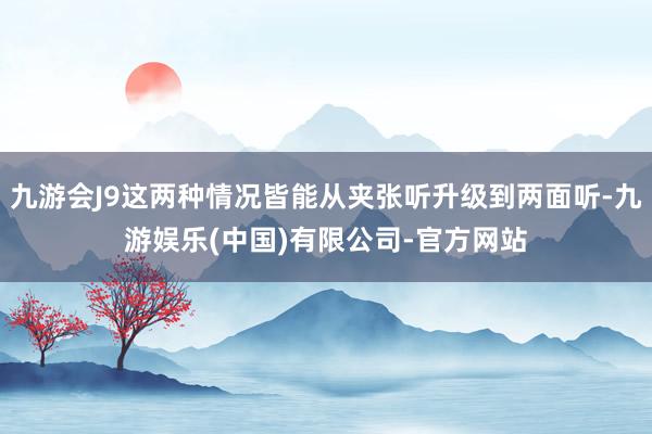 九游会J9这两种情况皆能从夹张听升级到两面听-九游娱乐(中国)有限公司-官方网站