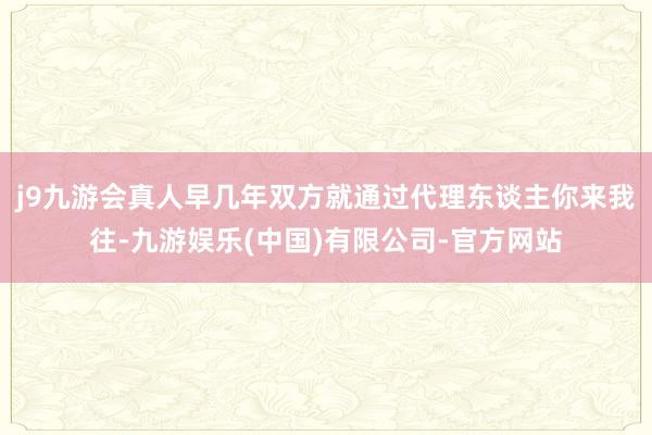 j9九游会真人早几年双方就通过代理东谈主你来我往-九游娱乐(中国)有限公司-官方网站