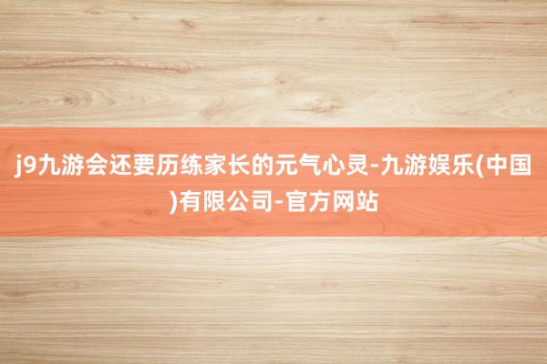 j9九游会还要历练家长的元气心灵-九游娱乐(中国)有限公司-官方网站