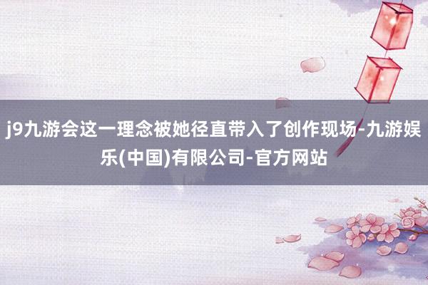 j9九游会这一理念被她径直带入了创作现场-九游娱乐(中国)有限公司-官方网站