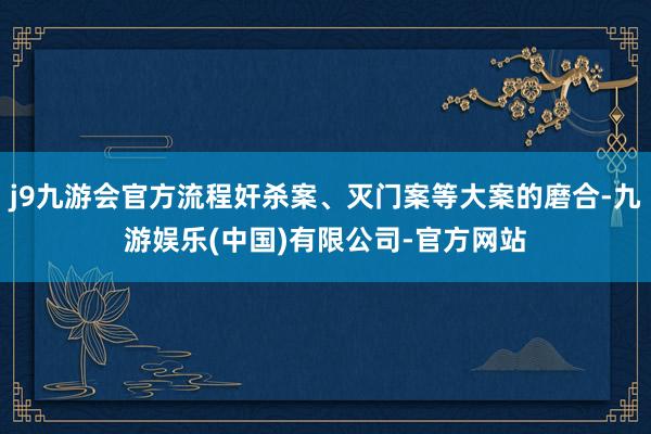 j9九游会官方流程奸杀案、灭门案等大案的磨合-九游娱乐(中国)有限公司-官方网站