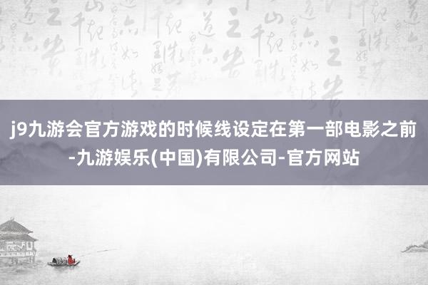 j9九游会官方游戏的时候线设定在第一部电影之前-九游娱乐(中国)有限公司-官方网站