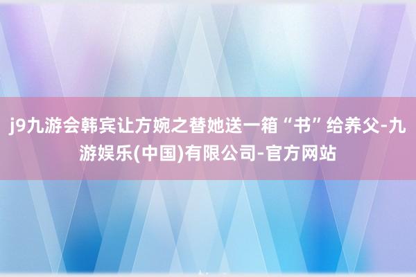 j9九游会韩宾让方婉之替她送一箱“书”给养父-九游娱乐(中国)有限公司-官方网站