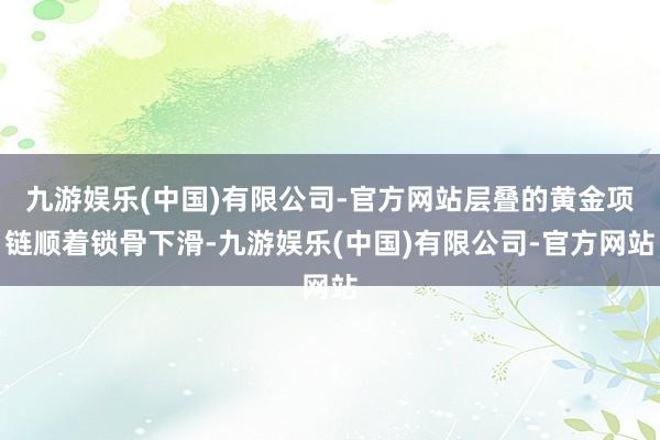 九游娱乐(中国)有限公司-官方网站层叠的黄金项链顺着锁骨下滑-九游娱乐(中国)有限公司-官方网站