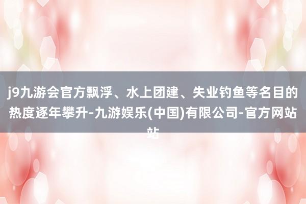 j9九游会官方飘浮、水上团建、失业钓鱼等名目的热度逐年攀升-九游娱乐(中国)有限公司-官方网站