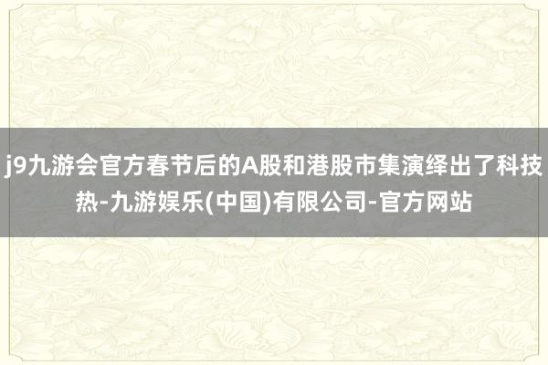 j9九游会官方春节后的A股和港股市集演绎出了科技热-九游娱乐(中国)有限公司-官方网站